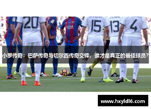 小罗传奇：巴萨传奇与切尔西传奇交锋，谁才是真正的最佳球员？