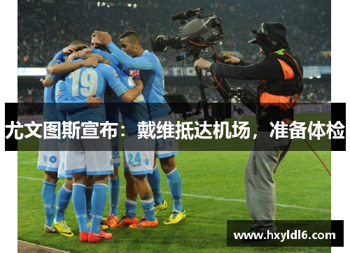 尤文图斯宣布：戴维抵达机场，准备体检