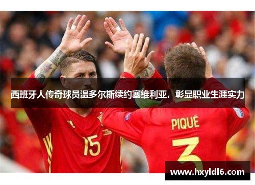 西班牙人传奇球员温多尔斯续约塞维利亚，彰显职业生涯实力