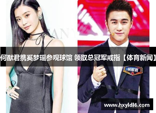 何猷君携奚梦瑶参观球馆 领取总冠军戒指【体育新闻】
