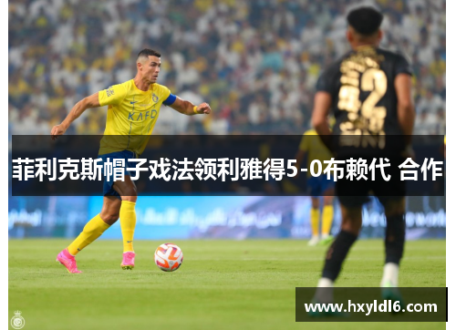 菲利克斯帽子戏法领利雅得5-0布赖代 合作