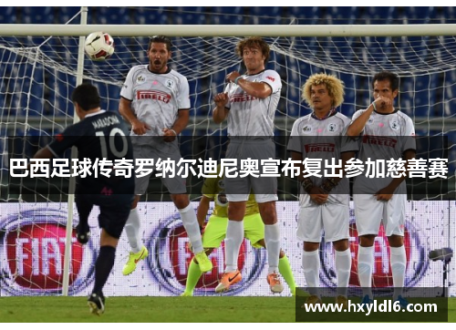 巴西足球传奇罗纳尔迪尼奥宣布复出参加慈善赛